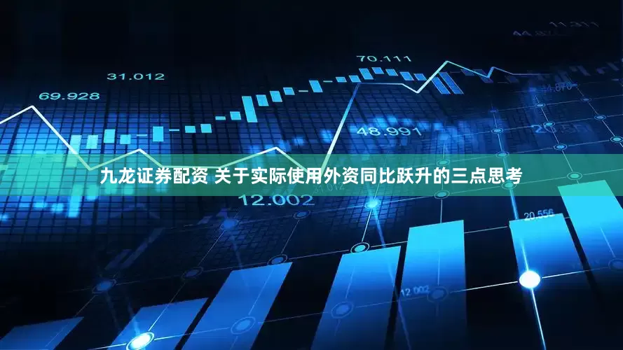 九龙证券配资 关于实际使用外资同比跃升的三点思考