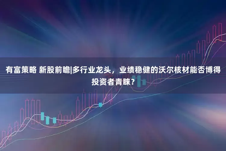有富策略 新股前瞻|多行业龙头，业绩稳健的沃尔核材能否博得投资者青睐？