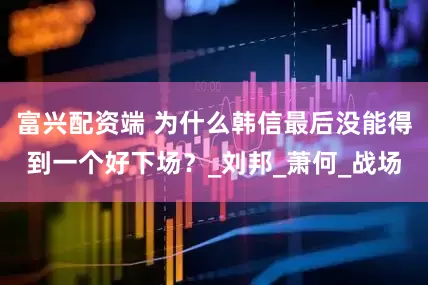 富兴配资端 为什么韩信最后没能得到一个好下场？_刘邦_萧何_战场