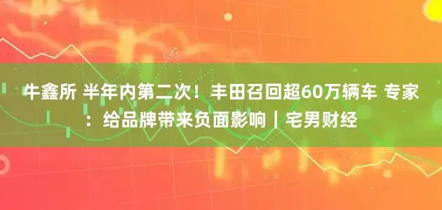 牛鑫所 半年内第二次！丰田召回超60万辆车 专家：给品牌带来负面影响｜宅男财经