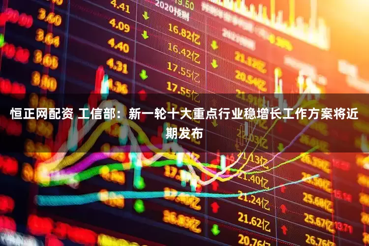 恒正网配资 工信部：新一轮十大重点行业稳增长工作方案将近期发布