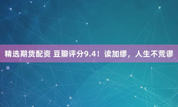 精选期货配资 豆瓣评分9.4！读加缪，人生不荒谬