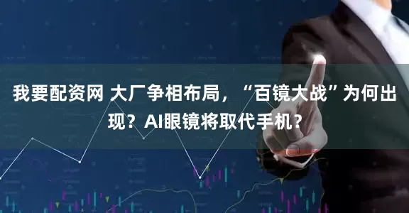 我要配资网 大厂争相布局，“百镜大战”为何出现？AI眼镜将取代手机？