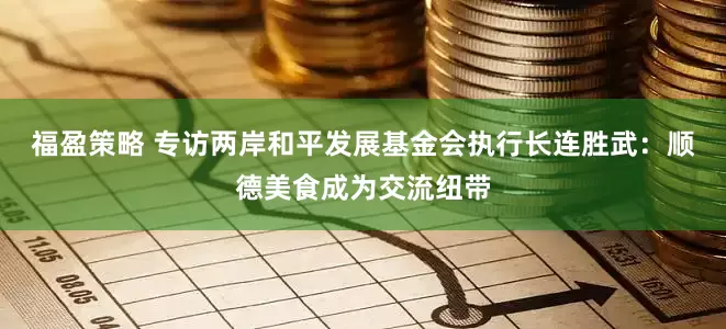福盈策略 专访两岸和平发展基金会执行长连胜武：顺德美食成为交流纽带