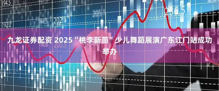 九龙证券配资 2025“桃李新苗”少儿舞蹈展演广东江门站成功举办