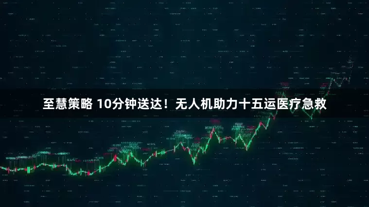 至慧策略 10分钟送达！无人机助力十五运医疗急救