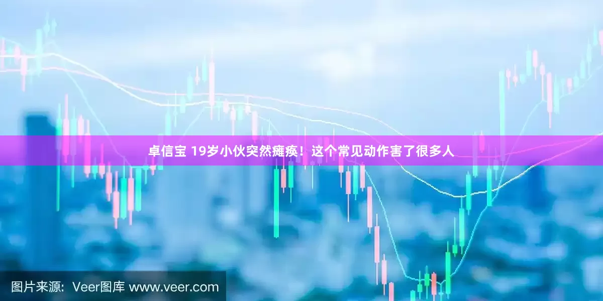 卓信宝 19岁小伙突然瘫痪！这个常见动作害了很多人