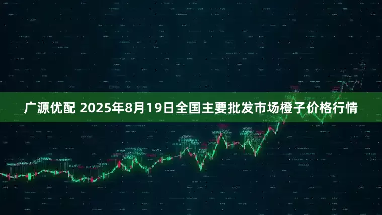广源优配 2025年8月19日全国主要批发市场橙子价格行情