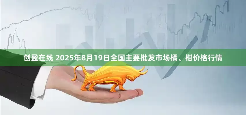 创盈在线 2025年8月19日全国主要批发市场橘、柑价格行情
