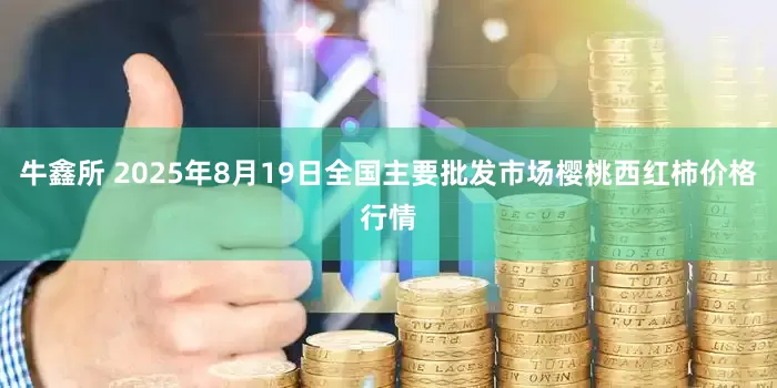 牛鑫所 2025年8月19日全国主要批发市场樱桃西红柿价格行情