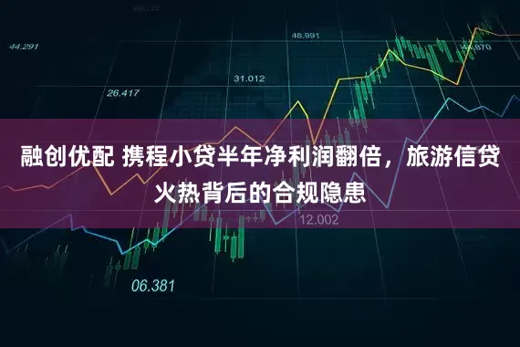 融创优配 携程小贷半年净利润翻倍，旅游信贷火热背后的合规隐患