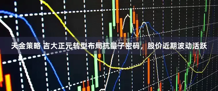 天金策略 吉大正元转型布局抗量子密码，股价近期波动活跃