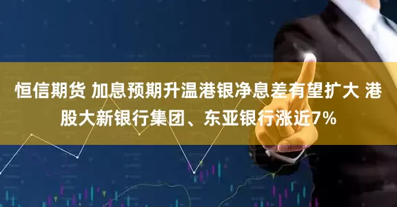 恒信期货 加息预期升温港银净息差有望扩大 港股大新银行集团、东亚银行涨近7%