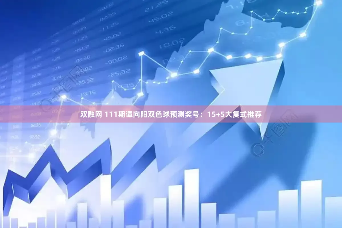 双融网 111期谭向阳双色球预测奖号：15+5大复式推荐